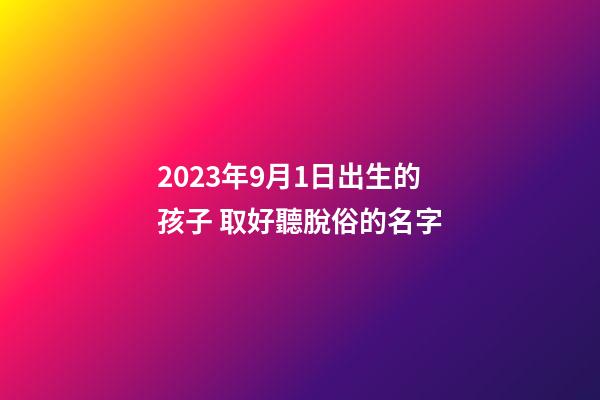 2023年9月1日出生的孩子 取好聽脫俗的名字